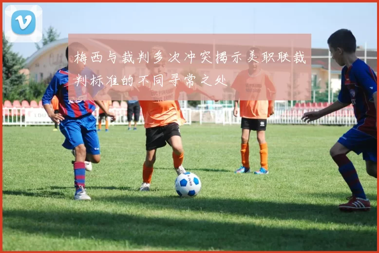 梅西与裁判多次冲突揭示美职联裁判标准的不同寻常之处