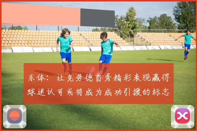 东体：让克劳德首秀精彩表现赢得球迷认可或将成为成功引援的标志