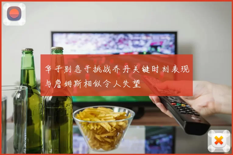 华子别急于挑战乔丹关键时刻表现与詹姆斯相似令人失望