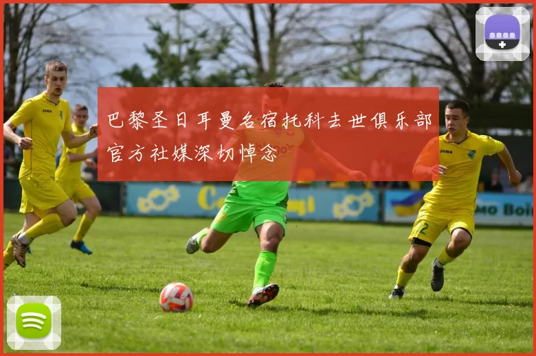 巴黎圣日耳曼名宿托科去世俱乐部官方社媒深切悼念