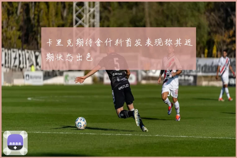 卡里克期待舍什科首发表现称其近期状态出色