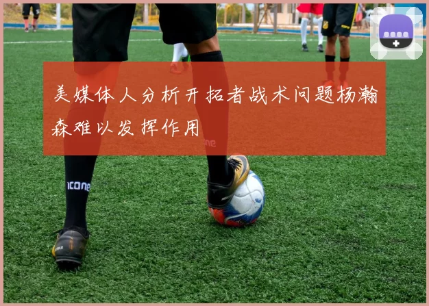 美媒体人分析开拓者战术问题杨瀚森难以发挥作用