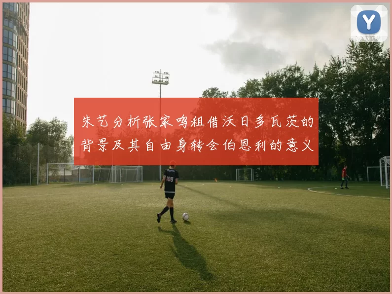 朱艺分析张家鸣租借沃日多瓦茨的背景及其自由身转会伯恩利的意义