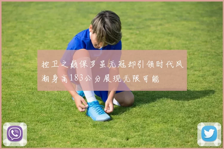 控卫之巅保罗虽无冠却引领时代风潮身高183公分展现无限可能