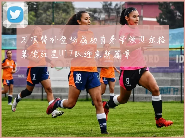 万项替补登场成功首秀带领贝尔格莱德红星U17队迎来新篇章