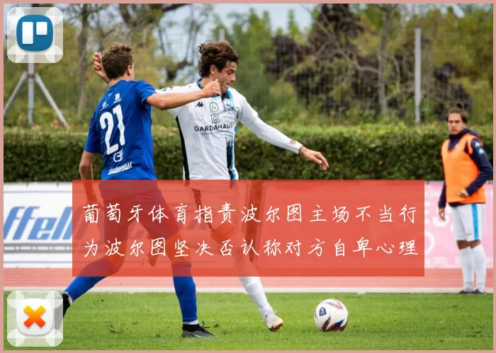 葡萄牙体育指责波尔图主场不当行为波尔图坚决否认称对方自卑心理作祟