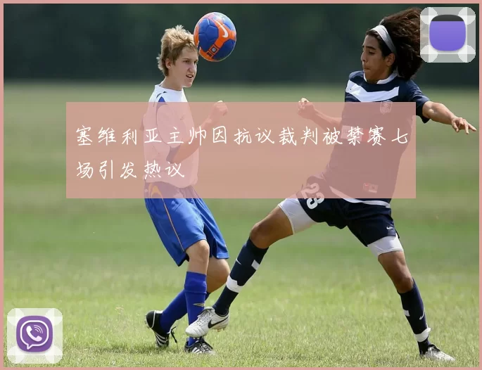 塞维利亚主帅因抗议裁判被禁赛七场引发热议