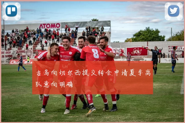 吉乌向切尔西提交转会申请夏季离队意向明确