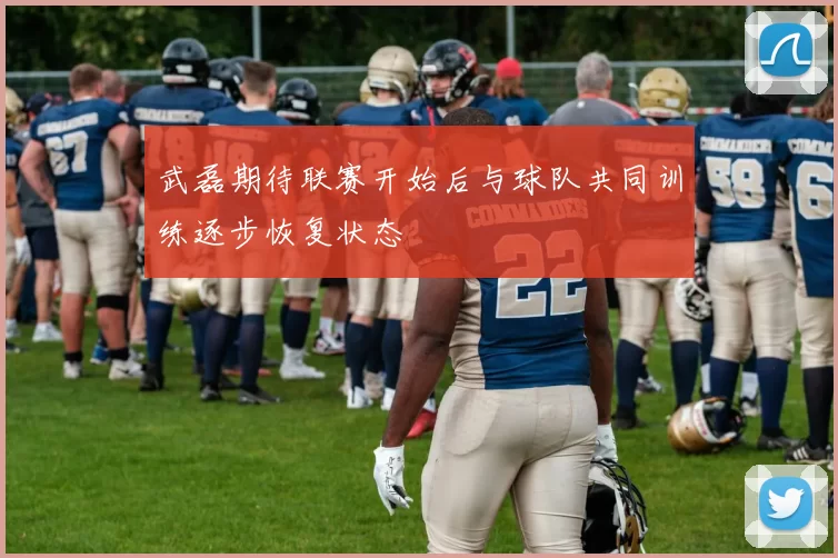 武磊期待联赛开始后与球队共同训练逐步恢复状态