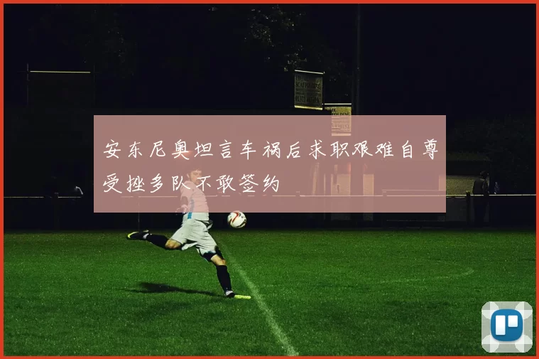 安东尼奥坦言车祸后求职艰难自尊受挫多队不敢签约