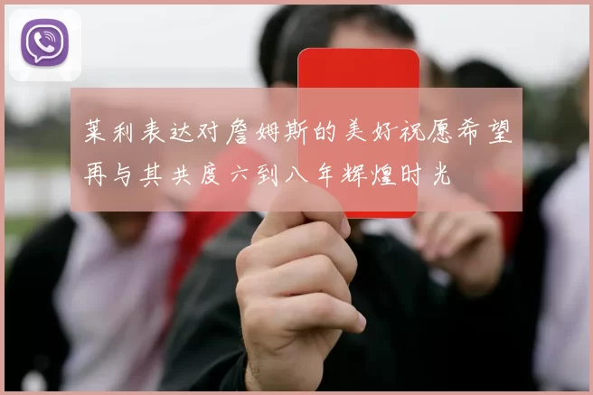 莱利表达对詹姆斯的美好祝愿希望再与其共度六到八年辉煌时光