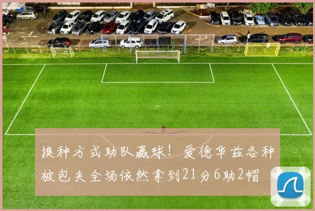 换种方式助队赢球！爱德华兹各种被包夹全场依然拿到21分6助2帽