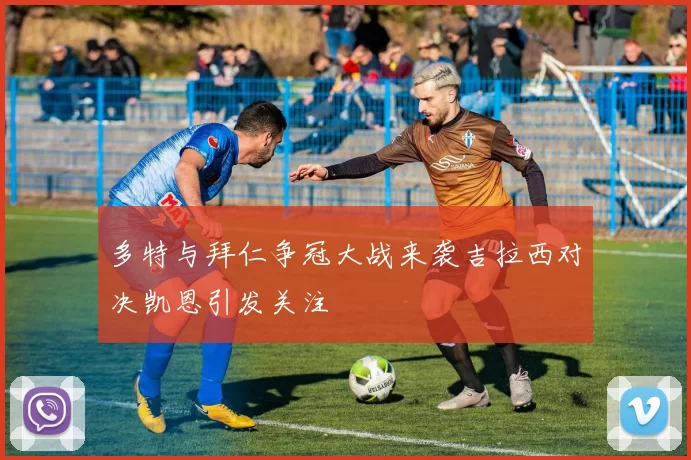 多特与拜仁争冠大战来袭吉拉西对决凯恩引发关注