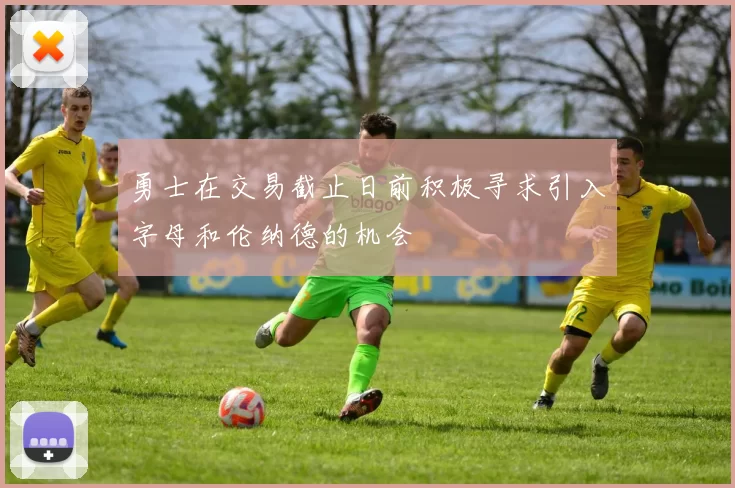 勇士在交易截止日前积极寻求引入字母和伦纳德的机会
