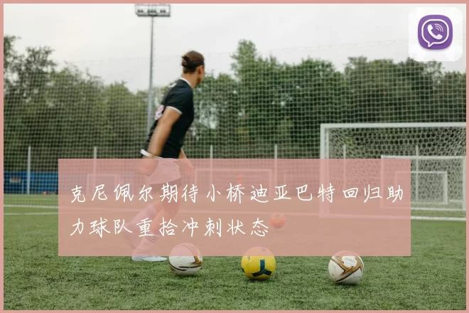 克尼佩尔期待小桥迪亚巴特回归助力球队重拾冲刺状态