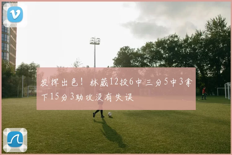 发挥出色！林葳12投6中三分5中3拿下15分3助攻没有失误