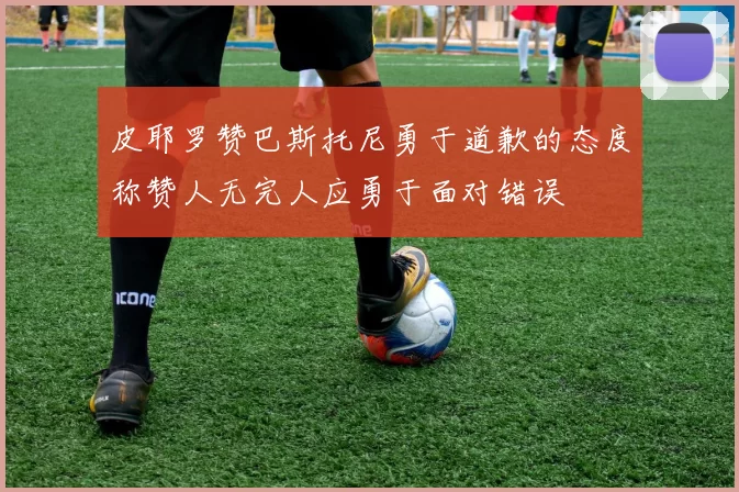 皮耶罗赞巴斯托尼勇于道歉的态度称赞人无完人应勇于面对错误