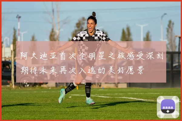 阿夫迪亚首次全明星之旅感受深刻期待未来再次入选的美好愿景