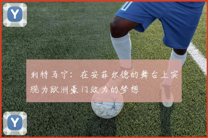 利特马宁：在安菲尔德的舞台上实现为欧洲豪门效力的梦想