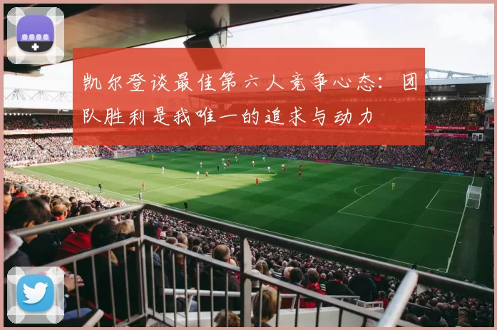 凯尔登谈最佳第六人竞争心态：团队胜利是我唯一的追求与动力