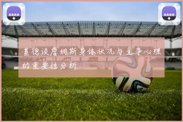 基德谈詹姆斯身体状况与竞争心理的重要性分析