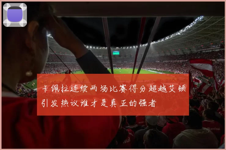 卡佩拉连续两场比赛得分超越艾顿引发热议谁才是真正的强者