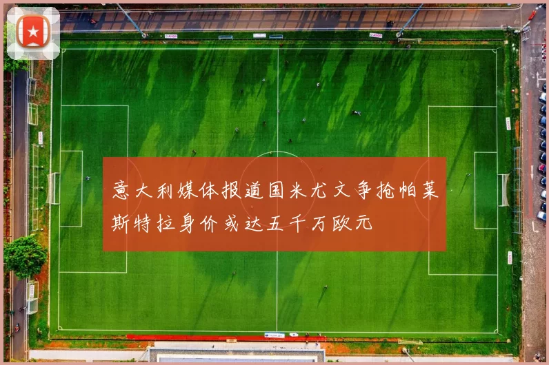 意大利媒体报道国米尤文争抢帕莱斯特拉身价或达五千万欧元
