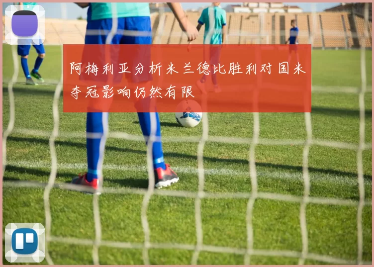 阿梅利亚分析米兰德比胜利对国米夺冠影响仍然有限