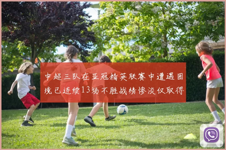 中超三队在亚冠精英联赛中遭遇困境已连续13场不胜战绩惨淡仅取得5平8负