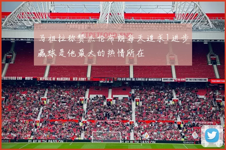 马祖拉称赞杰伦布朗每天追求1进步赢球是他最大的热情所在