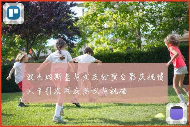 波杰姆斯基与女友甜蜜合影庆祝情人节引发网友热议与祝福