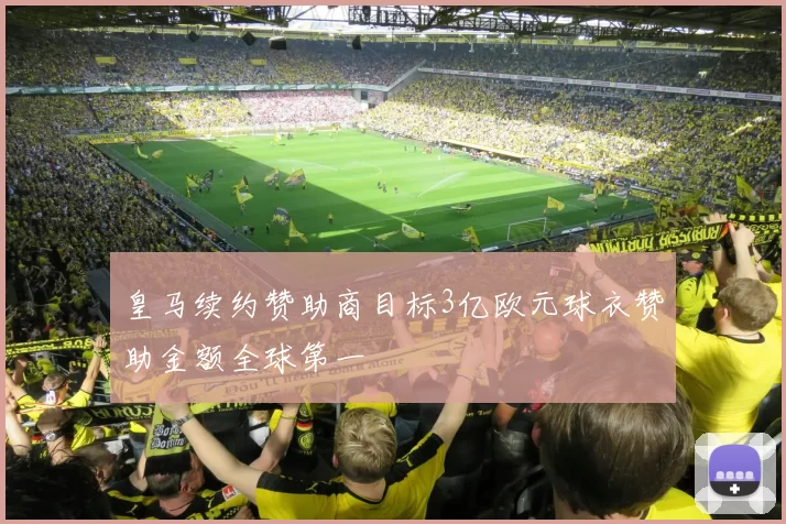 皇马续约赞助商目标3亿欧元球衣赞助金额全球第一